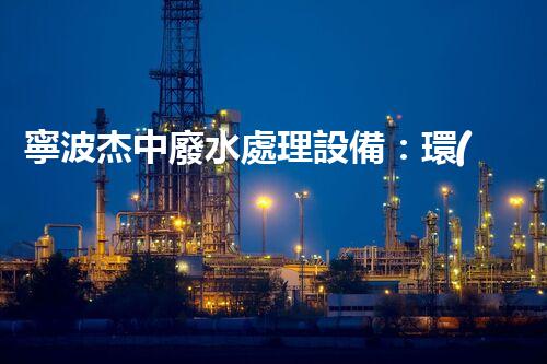 寧波杰中廢水處理設備：環(huán)?？萍嫉母镄屡c以后？